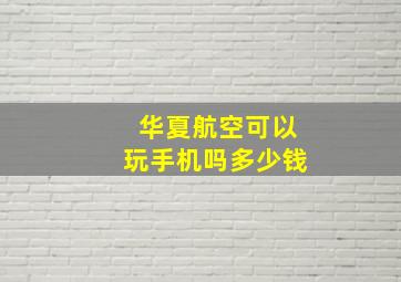 华夏航空可以玩手机吗多少钱