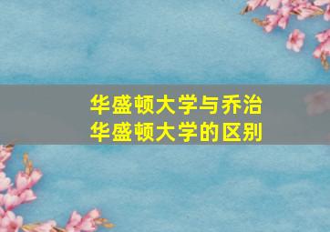 华盛顿大学与乔治华盛顿大学的区别