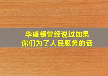 华盛顿曾经说过如果你们为了人民服务的话