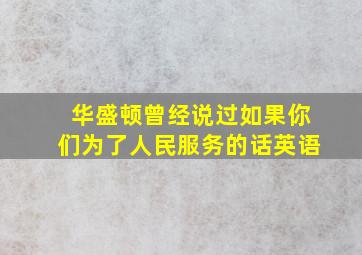 华盛顿曾经说过如果你们为了人民服务的话英语