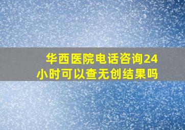 华西医院电话咨询24小时可以查无创结果吗