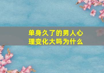 单身久了的男人心理变化大吗为什么