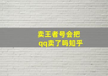 卖王者号会把qq卖了吗知乎