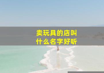 卖玩具的店叫什么名字好听