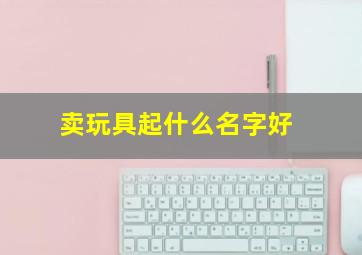 卖玩具起什么名字好