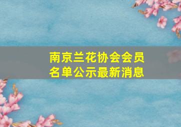 南京兰花协会会员名单公示最新消息