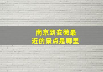 南京到安徽最近的景点是哪里