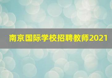 南京国际学校招聘教师2021