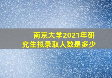 南京大学2021年研究生拟录取人数是多少