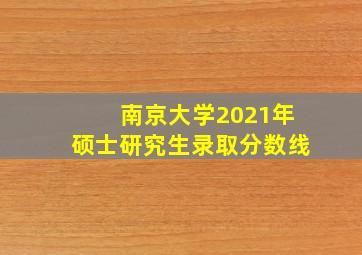 南京大学2021年硕士研究生录取分数线