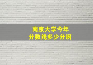 南京大学今年分数线多少分啊