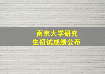 南京大学研究生初试成绩公布