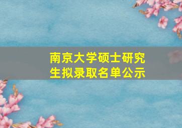 南京大学硕士研究生拟录取名单公示