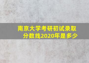 南京大学考研初试录取分数线2020年是多少