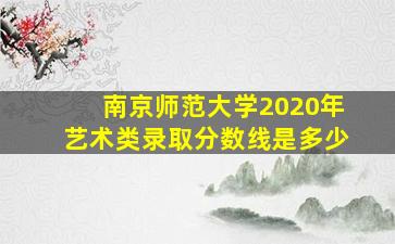 南京师范大学2020年艺术类录取分数线是多少