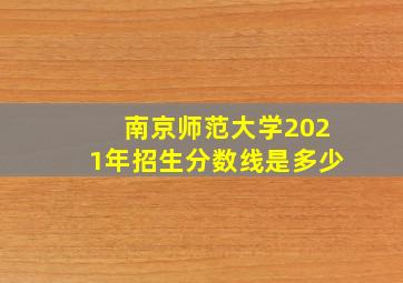 南京师范大学2021年招生分数线是多少