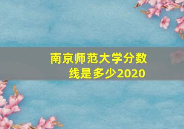 南京师范大学分数线是多少2020