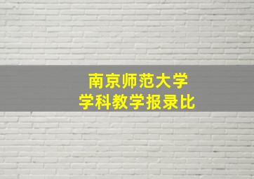 南京师范大学学科教学报录比