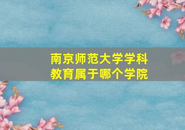 南京师范大学学科教育属于哪个学院