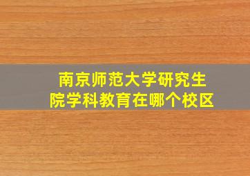 南京师范大学研究生院学科教育在哪个校区