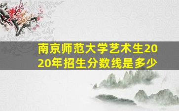 南京师范大学艺术生2020年招生分数线是多少