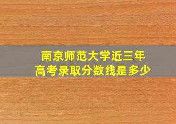 南京师范大学近三年高考录取分数线是多少