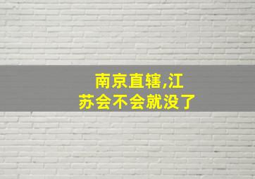 南京直辖,江苏会不会就没了