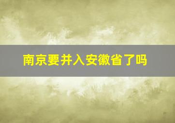 南京要并入安徽省了吗