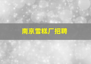 南京雪糕厂招聘