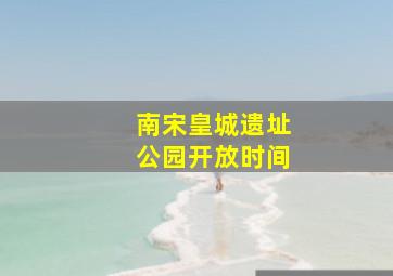 南宋皇城遗址公园开放时间