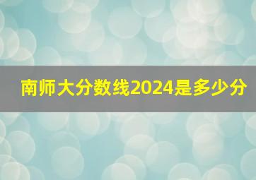 南师大分数线2024是多少分