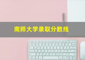 南师大学录取分数线