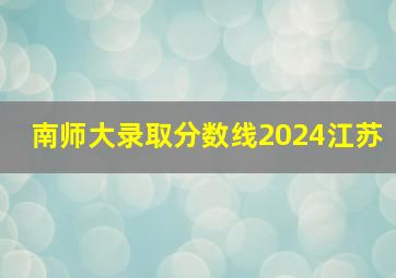 南师大录取分数线2024江苏