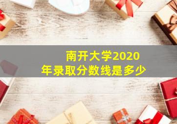 南开大学2020年录取分数线是多少