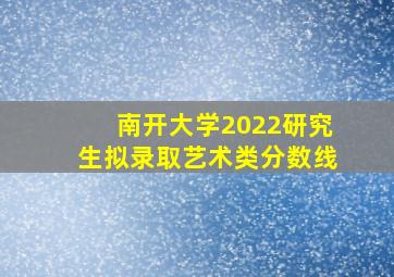 南开大学2022研究生拟录取艺术类分数线