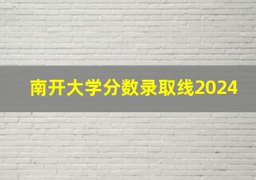 南开大学分数录取线2024