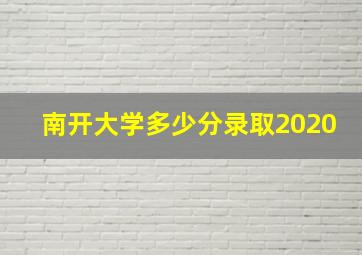 南开大学多少分录取2020