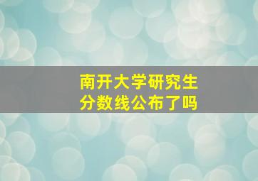 南开大学研究生分数线公布了吗