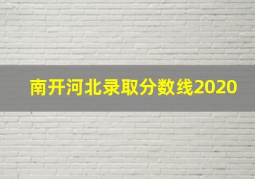 南开河北录取分数线2020