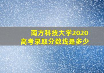 南方科技大学2020高考录取分数线是多少