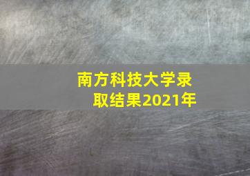 南方科技大学录取结果2021年