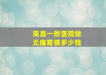 南昌一附医院做无痛胃镜多少钱