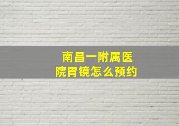 南昌一附属医院胃镜怎么预约