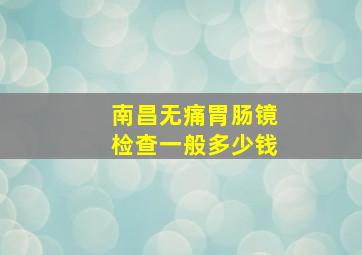 南昌无痛胃肠镜检查一般多少钱