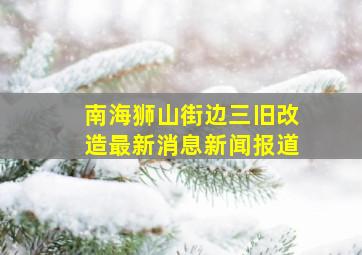 南海狮山街边三旧改造最新消息新闻报道