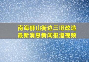 南海狮山街边三旧改造最新消息新闻报道视频