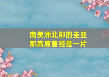 南美洲北部的圭亚那高原曾经是一片