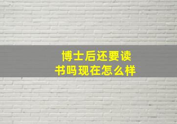 博士后还要读书吗现在怎么样