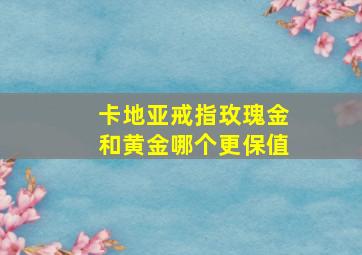 卡地亚戒指玫瑰金和黄金哪个更保值