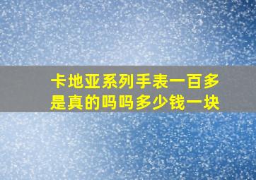 卡地亚系列手表一百多是真的吗吗多少钱一块